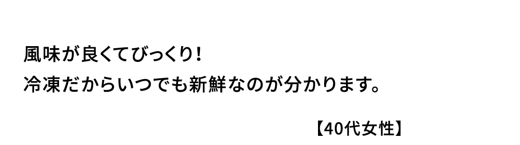 風味が良くてびっくり！冷凍だからいつでも新鮮なのが分かります｡【40代女性】