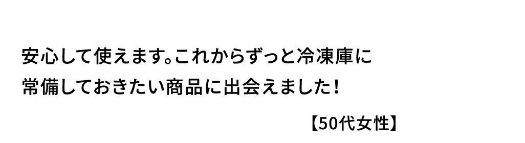 安心して使えます｡これからずっと冷凍庫に常備しておきたい商品に出会えました！【50代女性】