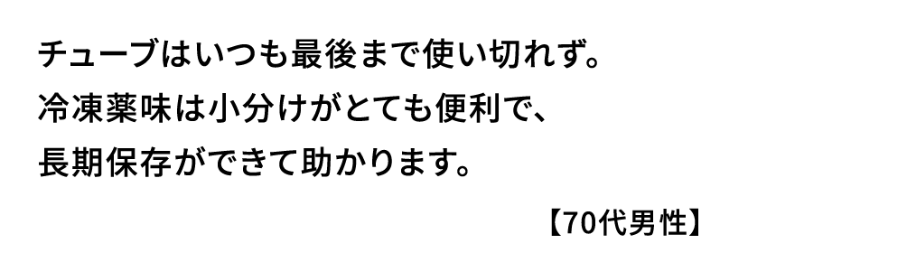 チューブはいつも最後まで使い切れず｡冷凍薬味は小分けがとても便利で､長期保存ができて助かります｡【70代男性】